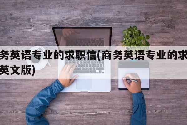 商务英语专业的求职信(商务英语专业的求职信英文版)