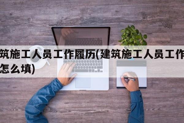 建筑施工人员工作履历(建筑施工人员工作履历怎么填)
