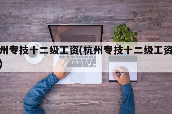杭州专技十二级工资(杭州专技十二级工资多少)